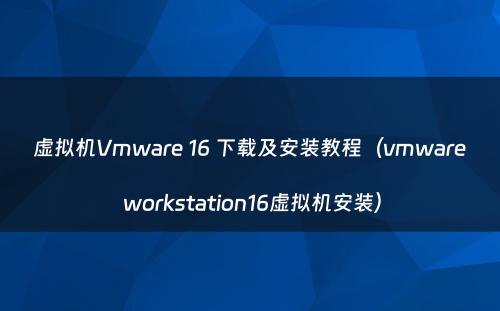 虚拟机Vmware 16 下载及安装教程（vmware workstation16虚拟机安装）