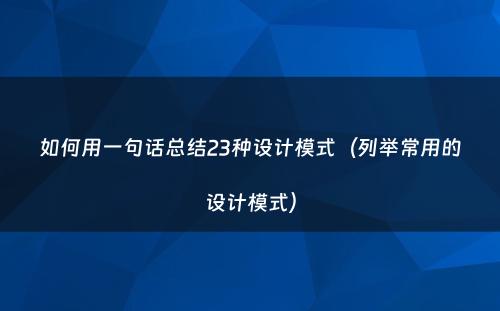 如何用一句话总结23种设计模式（列举常用的设计模式）