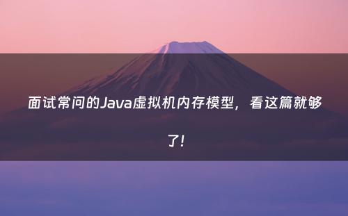 面试常问的Java虚拟机内存模型，看这篇就够了!