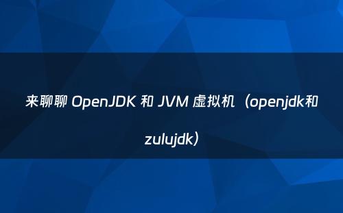 来聊聊 OpenJDK 和 JVM 虚拟机（openjdk和zulujdk）