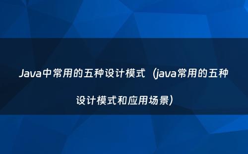 Java中常用的五种设计模式（java常用的五种设计模式和应用场景）