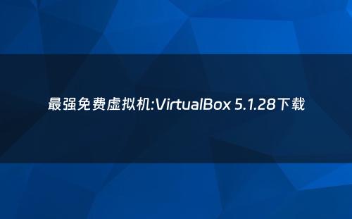 最强免费虚拟机:VirtualBox 5.1.28下载