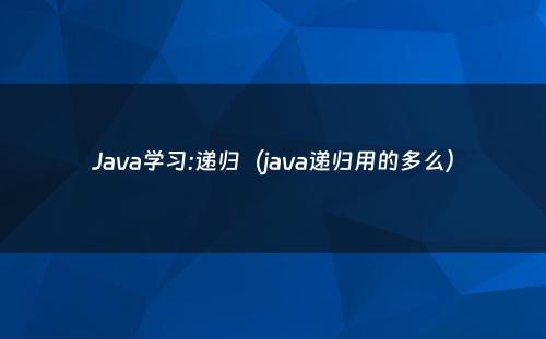 Java学习:递归（java递归用的多么）