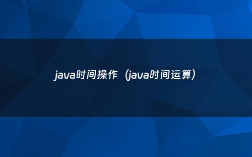java时间操作（java时间运算）
