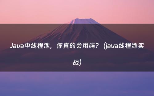 Java中线程池，你真的会用吗?（java线程池实战）