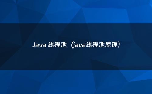 Java 线程池（java线程池原理）