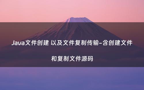 Java文件创建 以及文件复制传输-含创建文件和复制文件源码