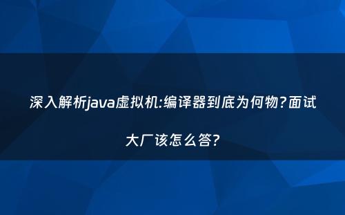 深入解析java虚拟机:编译器到底为何物?面试大厂该怎么答?