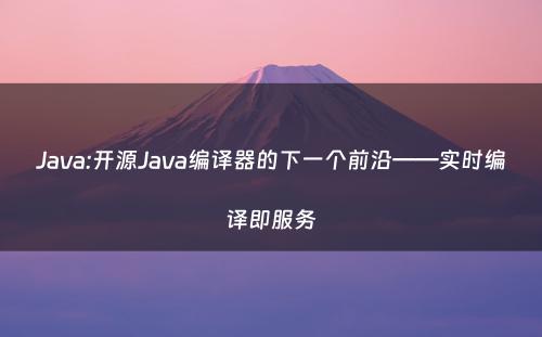 Java:开源Java编译器的下一个前沿——实时编译即服务