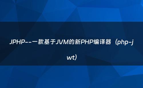 JPHP--一款基于JVM的新PHP编译器（php-jwt）