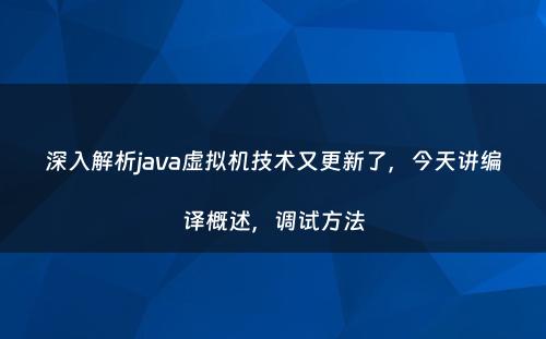 深入解析java虚拟机技术又更新了，今天讲编译概述，调试方法