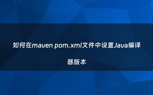 如何在maven pom.xml文件中设置Java编译器版本