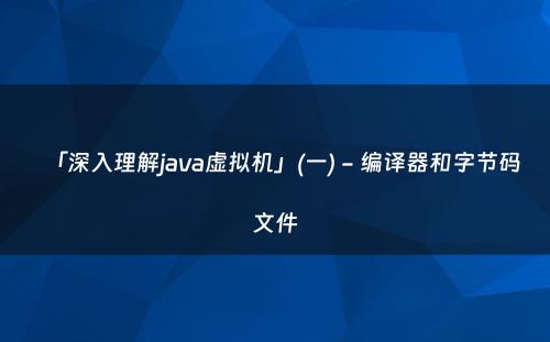 「深入理解java虚拟机」(一) - 编译器和字节码文件