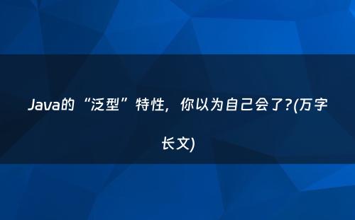 Java的“泛型”特性，你以为自己会了?(万字长文)