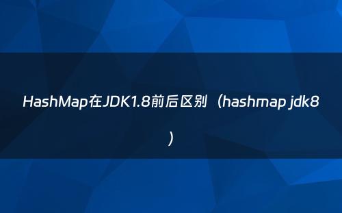 HashMap在JDK1.8前后区别（hashmap jdk8）