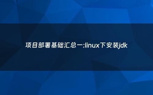 项目部署基础汇总一:linux下安装jdk