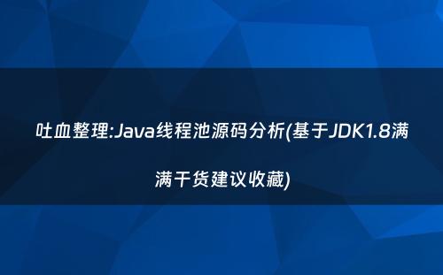 吐血整理:Java线程池源码分析(基于JDK1.8满满干货建议收藏)
