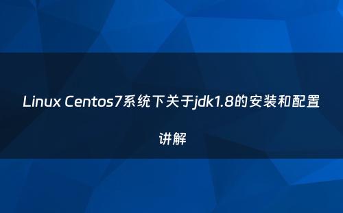 Linux Centos7系统下关于jdk1.8的安装和配置讲解