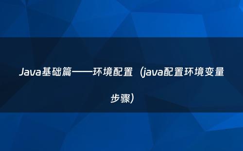 Java基础篇——环境配置（java配置环境变量步骤）