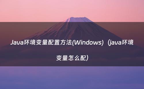Java环境变量配置方法(Windows)（java环境变量怎么配）