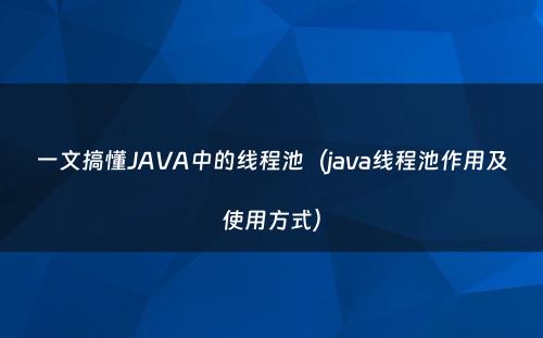 一文搞懂JAVA中的线程池（java线程池作用及使用方式）