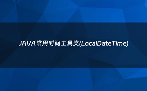 JAVA常用时间工具类(LocalDateTime)