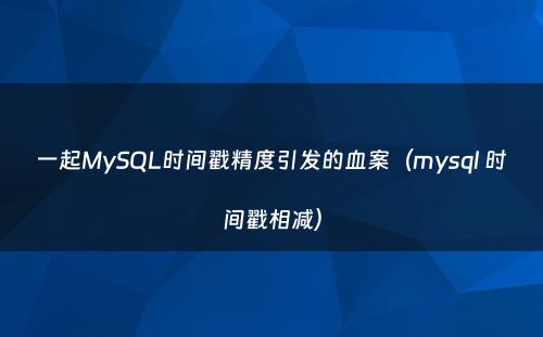一起MySQL时间戳精度引发的血案（mysql 时间戳相减）