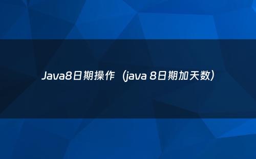 Java8日期操作（java 8日期加天数）