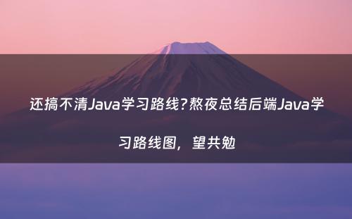 还搞不清Java学习路线?熬夜总结后端Java学习路线图，望共勉