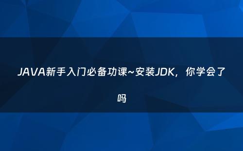 JAVA新手入门必备功课~安装JDK，你学会了吗