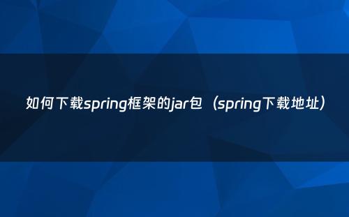 如何下载spring框架的jar包（spring下载地址）