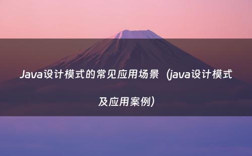 Java设计模式的常见应用场景（java设计模式及应用案例）