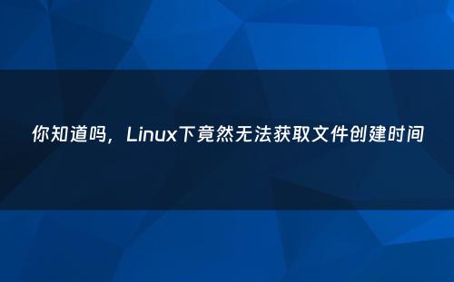 你知道吗，Linux下竟然无法获取文件创建时间