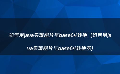如何用java实现图片与base64转换（如何用java实现图片与base64转换器）