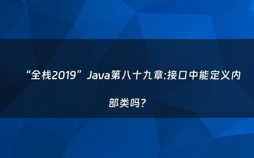 “全栈2019”Java第八十九章:接口中能定义内部类吗?
