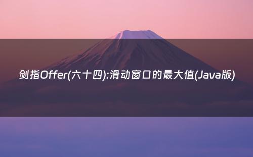 剑指Offer(六十四):滑动窗口的最大值(Java版)