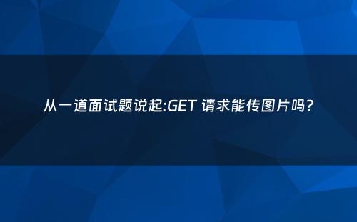 从一道面试题说起:GET 请求能传图片吗?