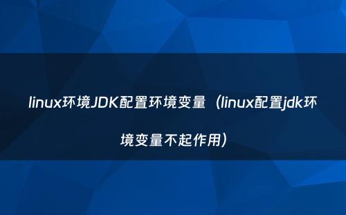 linux环境JDK配置环境变量（linux配置jdk环境变量不起作用）