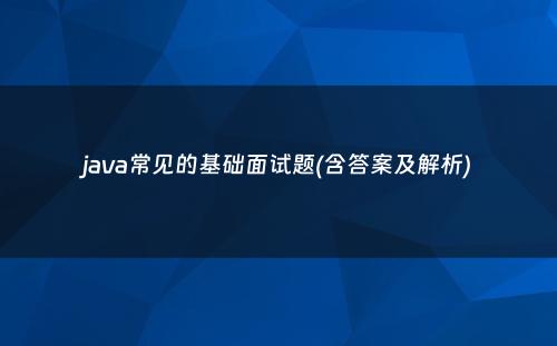 java常见的基础面试题(含答案及解析)