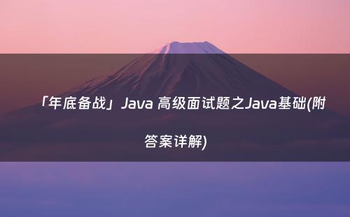 「年底备战」Java 高级面试题之Java基础(附答案详解)