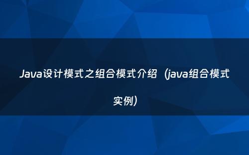 Java设计模式之组合模式介绍（java组合模式实例）
