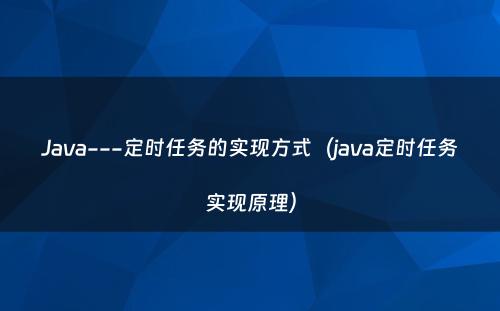 Java---定时任务的实现方式（java定时任务实现原理）