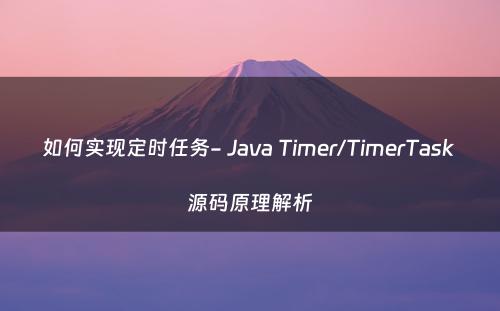 如何实现定时任务- Java Timer/TimerTask 源码原理解析