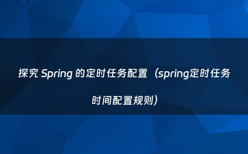 探究 Spring 的定时任务配置（spring定时任务时间配置规则）