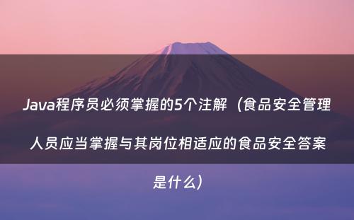 Java程序员必须掌握的5个注解（食品安全管理人员应当掌握与其岗位相适应的食品安全答案是什么）