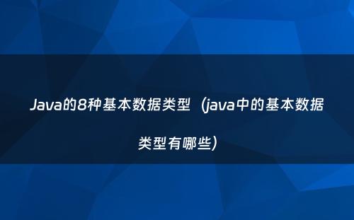 Java的8种基本数据类型（java中的基本数据类型有哪些）