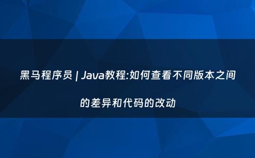 黑马程序员 | Java教程:如何查看不同版本之间的差异和代码的改动
