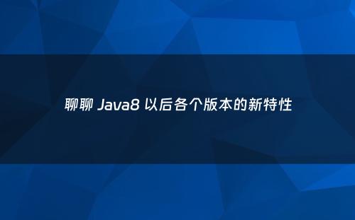 聊聊 Java8 以后各个版本的新特性