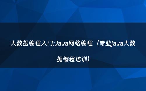 大数据编程入门:Java网络编程（专业java大数据编程培训）