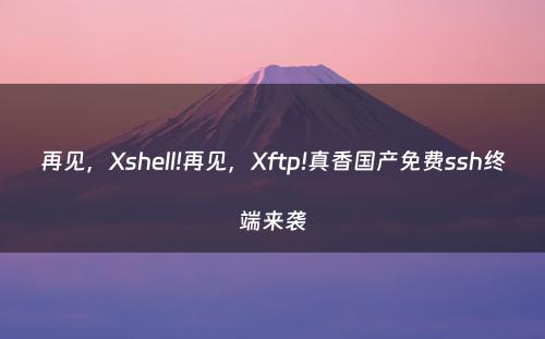再见，Xshell!再见，Xftp!真香国产免费ssh终端来袭